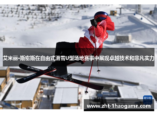 艾米丽·斯密斯在自由式滑雪U型场地赛事中展现卓越技术和非凡实力 艾米丽·斯密斯在自由式滑雪U型场地赛事中展现卓越技术和非凡实力