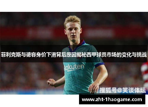 菲利克斯与德容身价下滑背后原因揭秘西甲球员市场的变化与挑战 菲利克斯与德容身价下滑背后原因揭秘西甲球员市场的变化与挑战