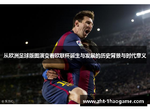 从欧洲足球版图演变看欧联杯诞生与发展的历史背景与时代意义