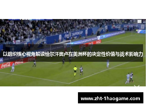 以组织核心视角解读恰尔汗奥卢在美洲杯的决定性价值与战术影响力 以组织核心视角解读恰尔汗奥卢在美洲杯的决定性价值与战术影响力