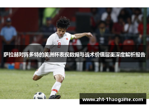 萨拉赫对阵多特的美洲杯表现数据与战术价值层面深度解析报告 萨拉赫对阵多特的美洲杯表现数据与战术价值层面深度解析报告