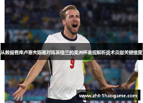 从数据看库卢塞夫斯基对阵英格兰的美洲杯表现解析战术贡献关键维度