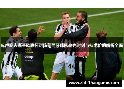 库卢塞夫斯基欧联杯对阵葡萄牙球队高光时刻与技术价值解析全面