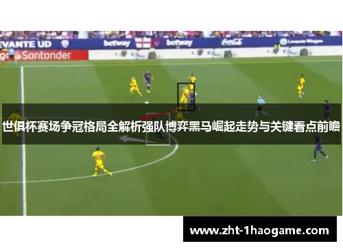 世俱杯赛场争冠格局全解析强队博弈黑马崛起走势与关键看点前瞻
