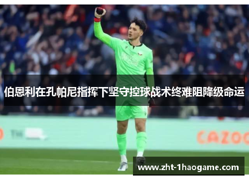 伯恩利在孔帕尼指挥下坚守控球战术终难阻降级命运