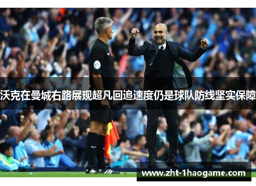 沃克在曼城右路展现超凡回追速度仍是球队防线坚实保障