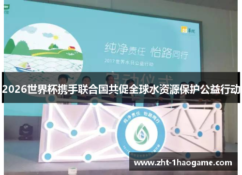 2026世界杯携手联合国共促全球水资源保护公益行动 2026世界杯携手联合国共促全球水资源保护公益行动