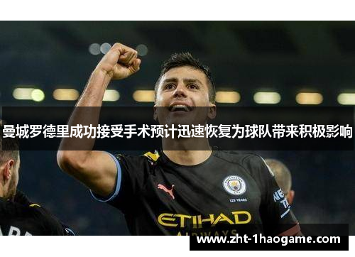 曼城罗德里成功接受手术预计迅速恢复为球队带来积极影响 曼城罗德里成功接受手术预计迅速恢复为球队带来积极影响