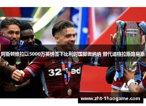 阿斯顿维拉以5000万英镑签下比利时国脚奥纳纳 替代道格拉斯路易斯