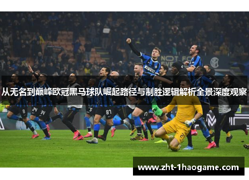 从无名到巅峰欧冠黑马球队崛起路径与制胜逻辑解析全景深度观察 从无名到巅峰欧冠黑马球队崛起路径与制胜逻辑解析全景深度观察