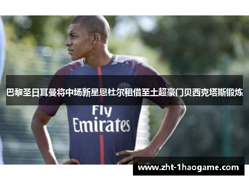 巴黎圣日耳曼将中场新星恩杜尔租借至土超豪门贝西克塔斯锻炼
