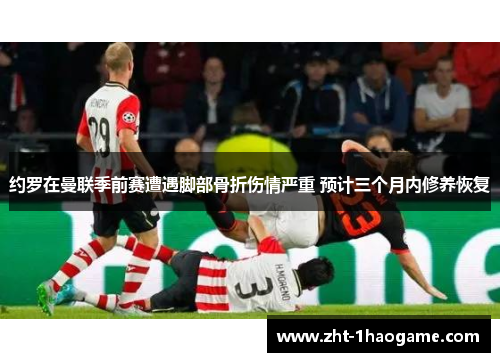 约罗在曼联季前赛遭遇脚部骨折伤情严重 预计三个月内修养恢复 约罗在曼联季前赛遭遇脚部骨折伤情严重 预计三个月内修养恢复