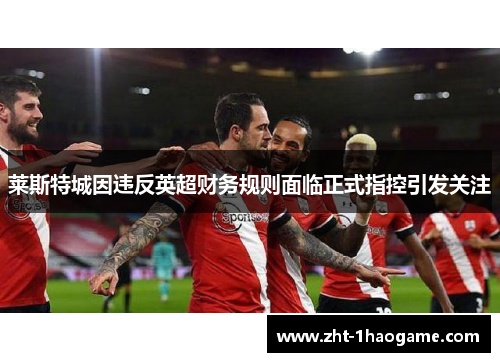 莱斯特城因违反英超财务规则面临正式指控引发关注 莱斯特城因违反英超财务规则面临正式指控引发关注
